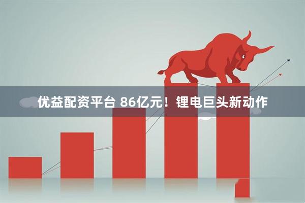 优益配资平台 86亿元！锂电巨头新动作