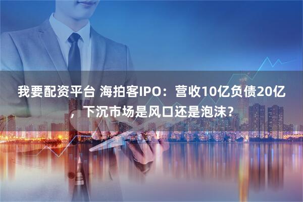我要配资平台 海拍客IPO：营收10亿负债20亿，下沉市场是风口还是泡沫？