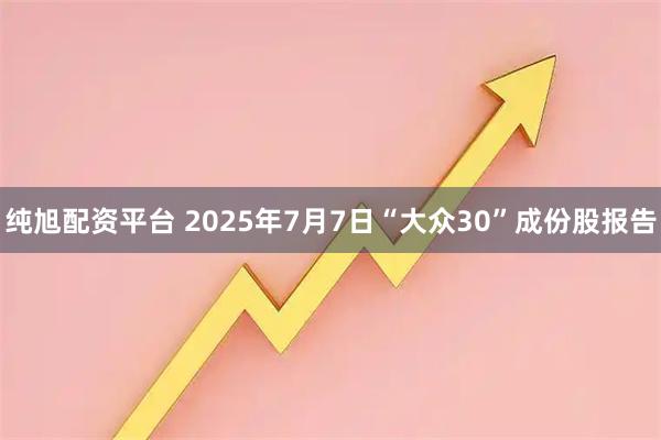 纯旭配资平台 2025年7月7日“大众30”成份股报告