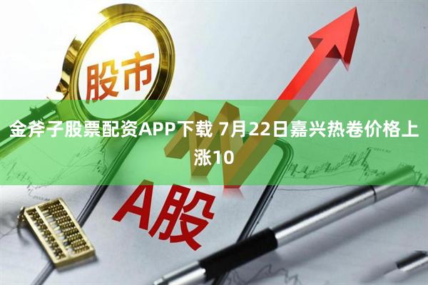 金斧子股票配资APP下载 7月22日嘉兴热卷价格上涨10