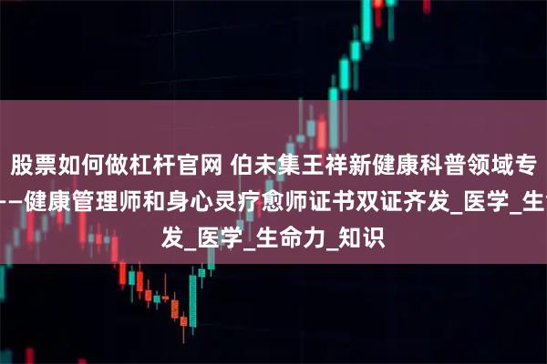 股票如何做杠杆官网 伯未集王祥新健康科普领域专业再升级——健康管理师和身心灵疗愈师证书双证齐发_医学_生命力_知识