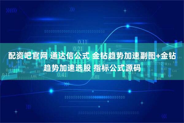 配资吧官网 通达信公式 金钻趋势加速副图+金钻趋势加速选股 指标公式源码