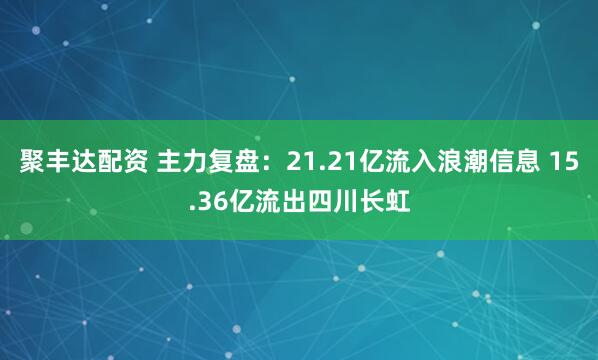 聚丰达配资 主力复盘：21.21亿流入浪潮信息 15.36亿流出四川长虹