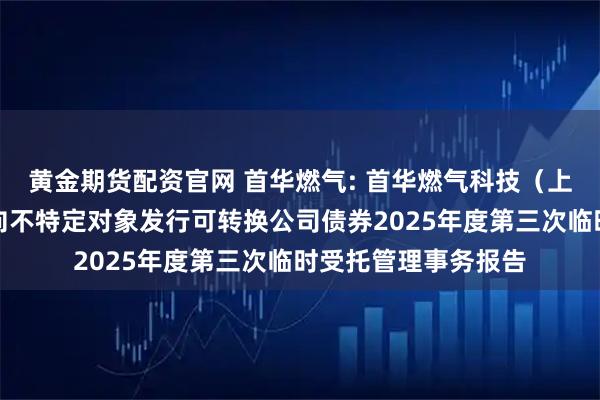 黄金期货配资官网 首华燃气: 首华燃气科技（上海）股份有限公司向不特定对象发行可转换公司债券2025年度第三次临时受托管理事务报告