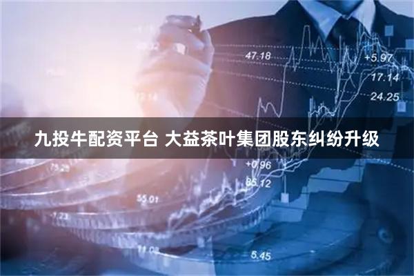 九投牛配资平台 大益茶叶集团股东纠纷升级