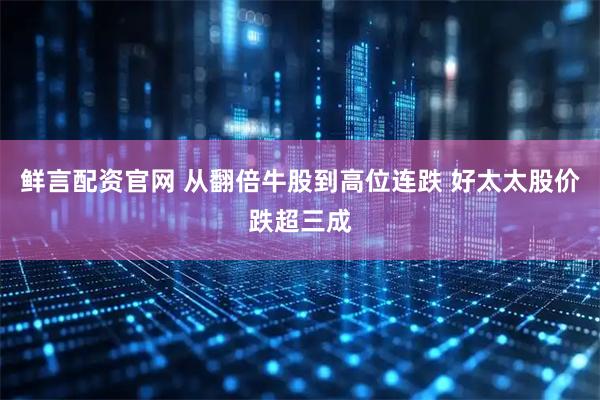 鲜言配资官网 从翻倍牛股到高位连跌 好太太股价跌超三成