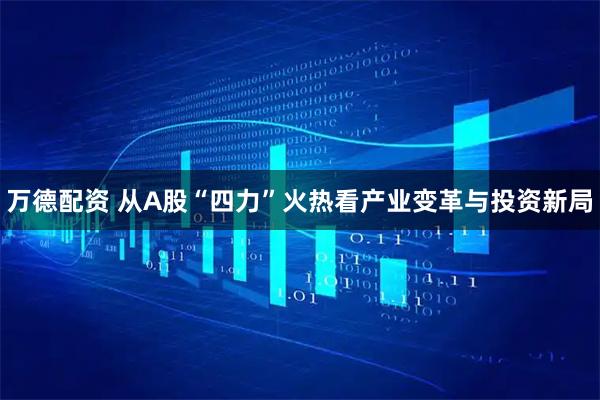 万德配资 从A股“四力”火热看产业变革与投资新局