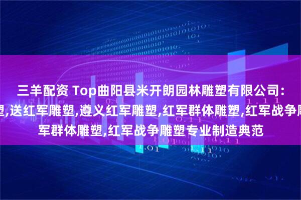 三羊配资 Top曲阳县米开朗园林雕塑有限公司：铸铜红军人物雕塑,送红军雕塑,遵义红军雕塑,红军群体雕塑,红军战争雕塑专业制造典范