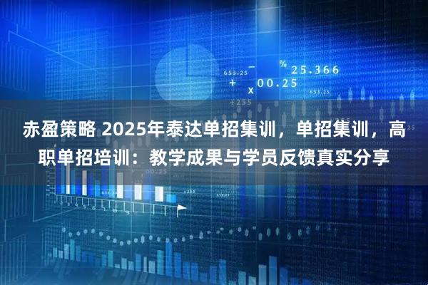 赤盈策略 2025年泰达单招集训，单招集训，高职单招培训：教学成果与学员反馈真实分享