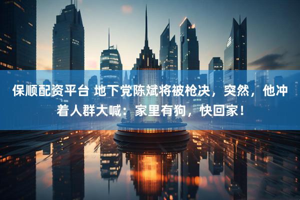 保顺配资平台 地下党陈斌将被枪决，突然，他冲着人群大喊：家里有狗，快回家！