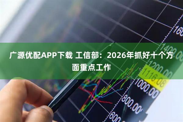 广源优配APP下载 工信部：2026年抓好十个方面重点工作