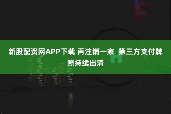 新股配资网APP下载 再注销一家  第三方支付牌照持续出清