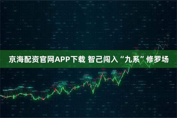 京海配资官网APP下载 智己闯入“九系”修罗场