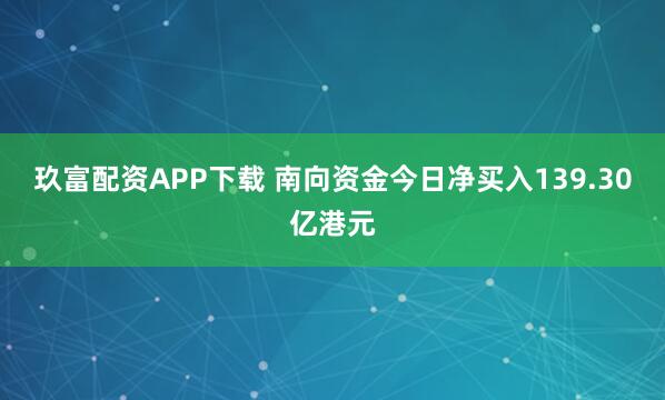 玖富配资APP下载 南向资金今日净买入139.30亿港元