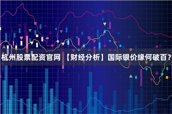 杭州股票配资官网 【财经分析】国际银价缘何破百？