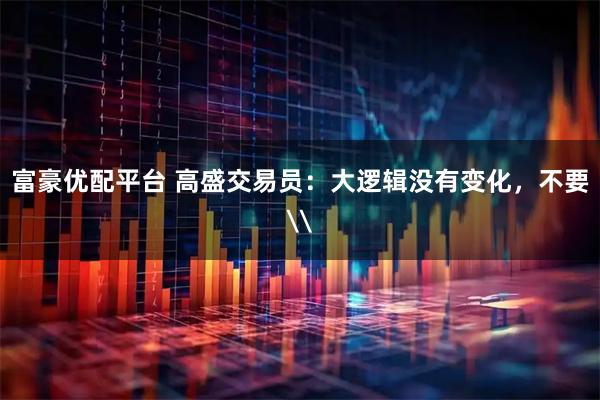 富豪优配平台 高盛交易员：大逻辑没有变化，不要\