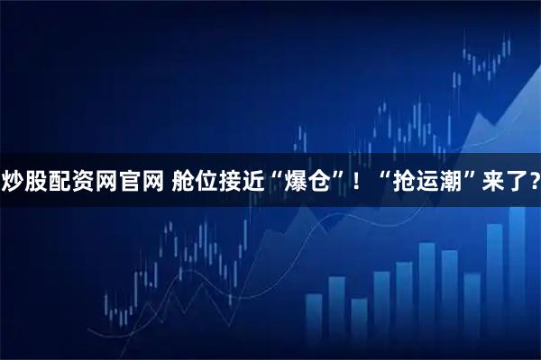 炒股配资网官网 舱位接近“爆仓”！“抢运潮”来了？