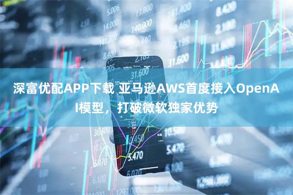 深富优配APP下载 亚马逊AWS首度接入OpenAI模型，打破微软独家优势