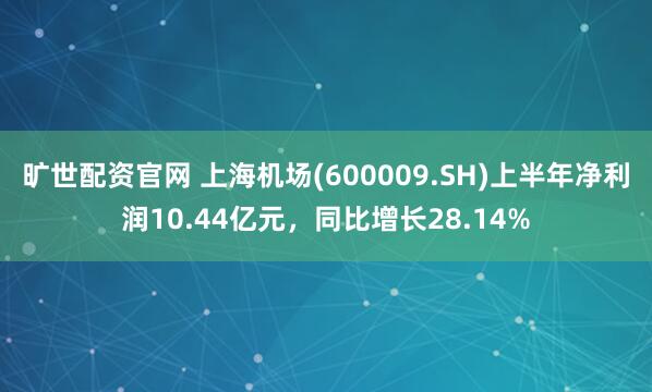 旷世配资官网 上海机场(600009.SH)上半年净利润10.44亿元，同比增长28.14%