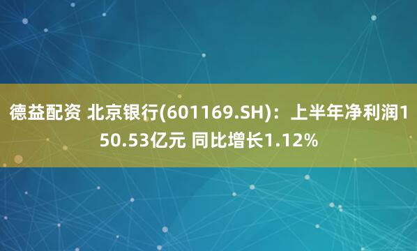 德益配资 北京银行(601169.SH)：上半年净利润150.53亿元 同比增长1.12%