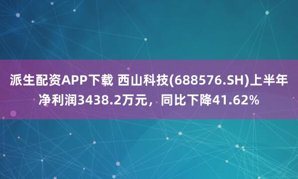 派生配资APP下载 西山科技(688576.SH)上半年净利润3438.2万元，同比下降41.62%