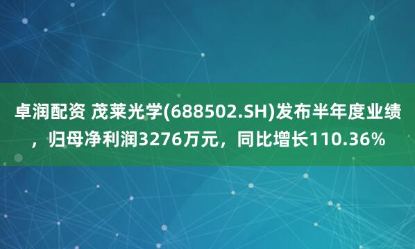 卓润配资 茂莱光学(688502.SH)发布半年度业绩，归母净利润3276万元，同比增长110.36%