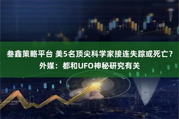 叁鑫策略平台 美5名顶尖科学家接连失踪或死亡？外媒：都和UFO神秘研究有关