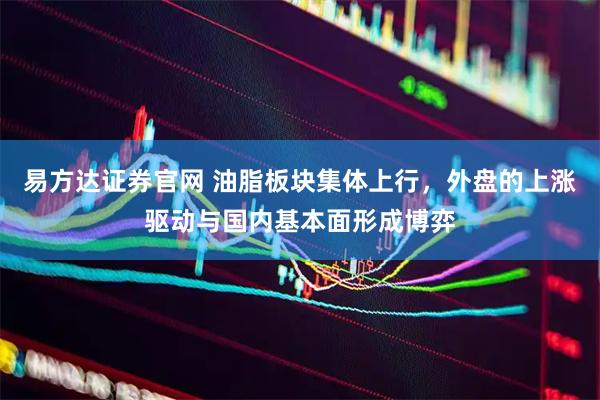 易方达证券官网 油脂板块集体上行，外盘的上涨驱动与国内基本面形成博弈